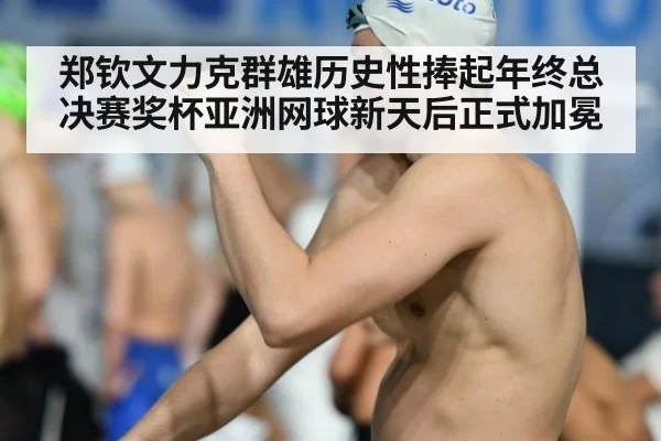 郑钦文力克群雄历史性捧起年终总决赛奖杯亚洲网球新天后正式加冕