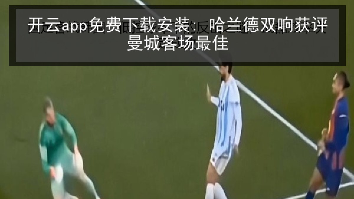 开云app免费下载安装: 哈兰德双响获评曼城客场最佳 开云app免费下载安装: 哈兰德双响获评曼城客场最佳