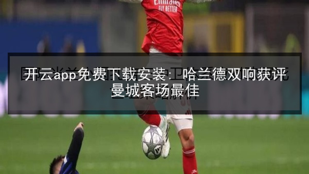 开云app免费下载安装: 哈兰德双响获评曼城客场最佳