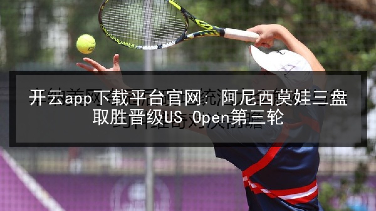 开云app下载平台官网: 阿尼西莫娃三盘取胜晋级US Open第三轮