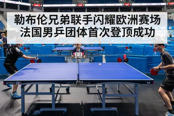 勒布伦兄弟联手闪耀欧洲赛场 法国男乒团体首次登顶成功