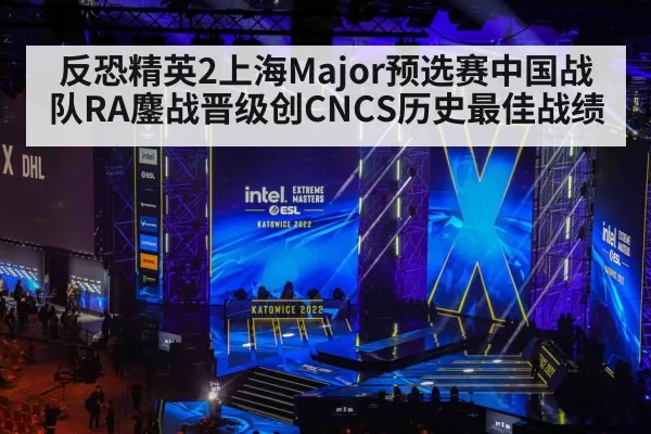 反恐精英2上海Major预选赛中国战队RA鏖战晋级创CNCS历史最佳战绩